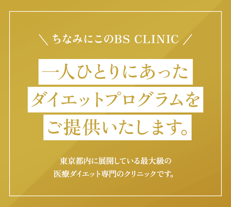 ちなみにこのBS CLINIC 一人ひとりにあったダイエットプログラムをご提供いたします。東京都内に展開している最大級の医療ダイエット専門のクリニックです。
